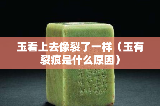 玉看上去像裂了一樣（玉有裂痕是什么原因）