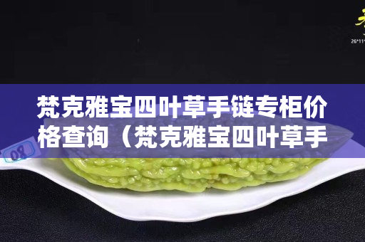 梵克雅寶四葉草手鏈專柜價格查詢（梵克雅寶四葉草手鏈價格官網(wǎng)梵克雅寶手鏈是18克金？）