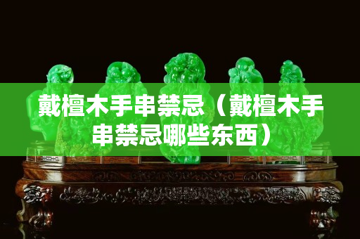 戴檀木手串禁忌（戴檀木手串禁忌哪些東西）