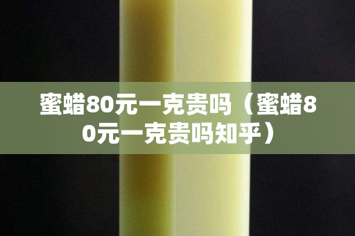 蜜蠟80元一克貴嗎（蜜蠟80元一克貴嗎知乎）