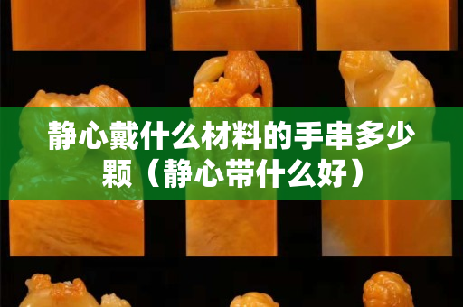靜心戴什么材料的手串多少顆（靜心帶什么好）