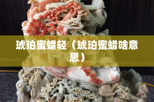 琥珀蜜蠟輕（琥珀蜜蠟啥意思）