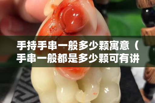 手持手串一般多少顆寓意（手串一般都是多少顆可有講究）