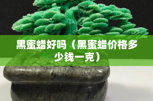 黑蜜蠟好嗎（黑蜜蠟價格多少錢一克）