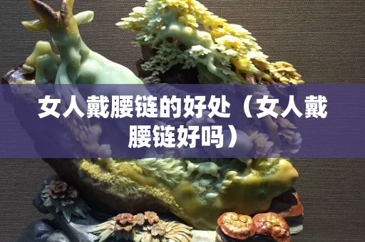 女人戴腰鏈的好處（女人戴腰鏈好嗎）