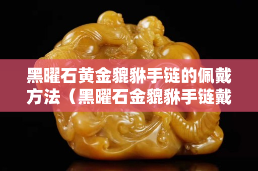 黑曜石黃金貔貅手鏈的佩戴方法（黑曜石金貔貅手鏈戴哪只手）