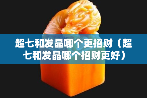 超七和發晶哪個更招財（超七和發晶哪個招財更好）