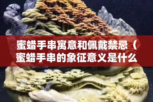 蜜蠟手串寓意和佩戴禁忌（蜜蠟手串的象征意義是什么）