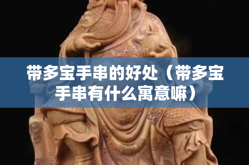 帶多寶手串的好處（帶多寶手串有什么寓意嘛）