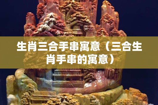 生肖三合手串寓意（三合生肖手串的寓意）