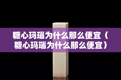 糖心瑪瑙為什么那么便宜（糖心瑪瑙為什么那么便宜）