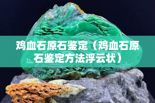 雞血石原石鑒定（雞血石原石鑒定方法浮云狀）