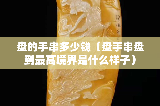 盤的手串多少錢（盤手串盤到最高境界是什么樣子）