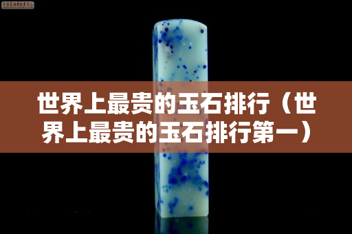 世界上最貴的玉石排行（世界上最貴的玉石排行第一）