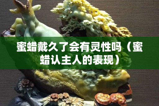蜜蠟戴久了會有靈性嗎（蜜蠟認主人的表現）