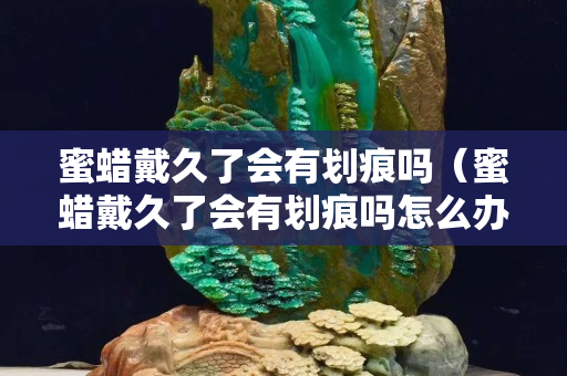 蜜蠟戴久了會有劃痕嗎（蜜蠟戴久了會有劃痕嗎怎么辦）