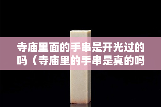 寺廟里面的手串是開光過的嗎（寺廟里的手串是真的嗎）