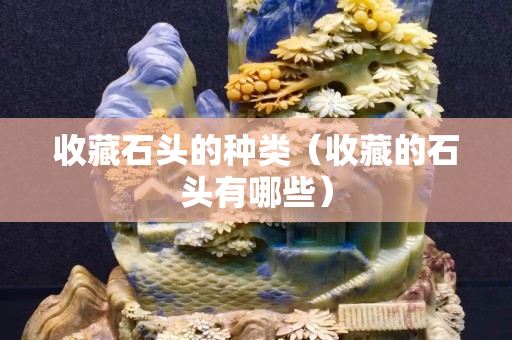 收藏石頭的種類(lèi)（收藏的石頭有哪些）