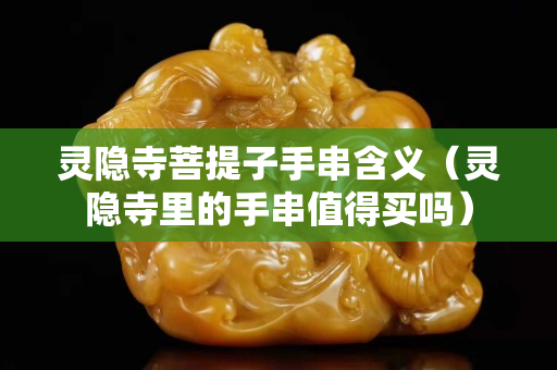 靈隱寺菩提子手串含義（靈隱寺里的手串值得買嗎）