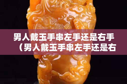 男人戴玉手串左手還是右手（男人戴玉手串左手還是右手好）