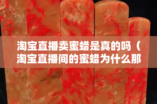 淘寶直播賣蜜蠟是真的嗎（淘寶直播間的蜜蠟為什么那么便宜）