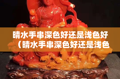 晴水手串深色好還是淺色好（晴水手串深色好還是淺色好呢）