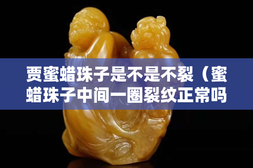 賈蜜蠟珠子是不是不裂（蜜蠟珠子中間一圈裂紋正常嗎）