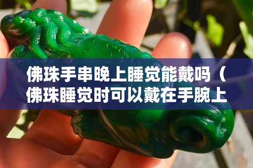 佛珠手串晚上睡覺能戴嗎（佛珠睡覺時可以戴在手腕上嗎）