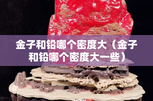 金子和鉛哪個密度大（金子和鉛哪個密度大一些）