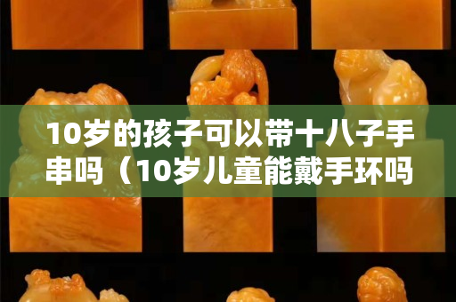 10歲的孩子可以帶十八子手串嗎（10歲兒童能戴手環(huán)嗎）