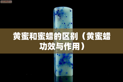 黃蜜和蜜蠟的區別（黃蜜蠟功效與作用）
