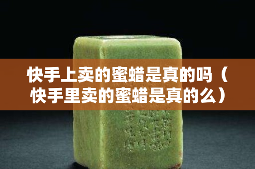 快手上賣的蜜蠟是真的嗎（快手里賣的蜜蠟是真的么）