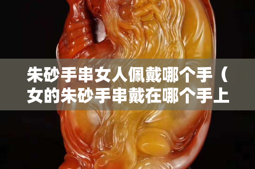 朱砂手串女人佩戴哪個手（女的朱砂手串戴在哪個手上）