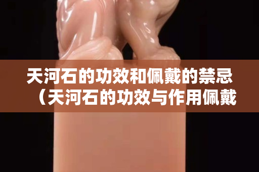 天河石的功效和佩戴的禁忌（天河石的功效與作用佩戴禁忌）
