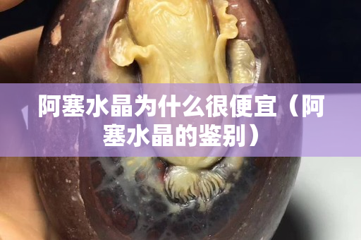 阿塞水晶為什么很便宜（阿塞水晶的鑒別）