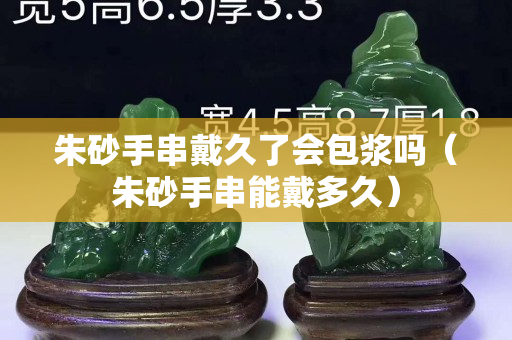 朱砂手串戴久了會包漿嗎（朱砂手串能戴多久）