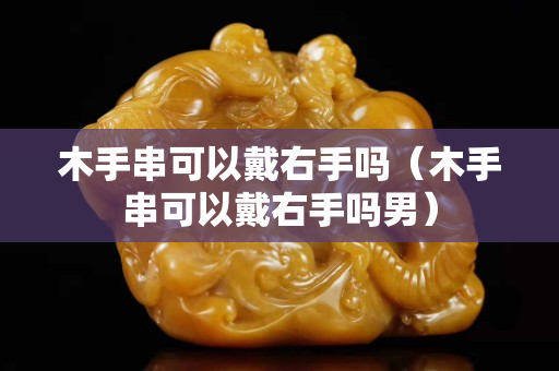 木手串可以戴右手嗎（木手串可以戴右手嗎男）