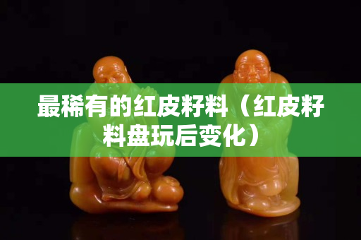 最稀有的紅皮籽料（紅皮籽料盤玩后變化）