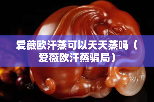 愛薇歐汗蒸可以天天蒸嗎（愛薇歐汗蒸騙局）