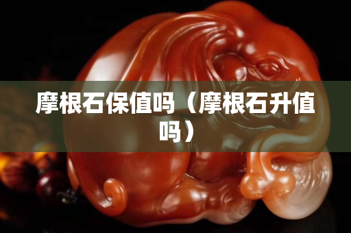摩根石保值嗎（摩根石升值嗎）