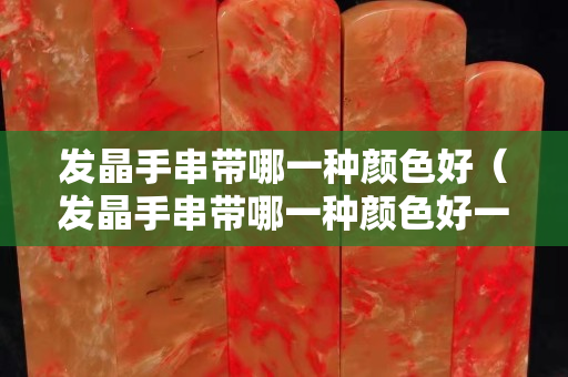發晶手串帶哪一種顏色好（發晶手串帶哪一種顏色好一點）