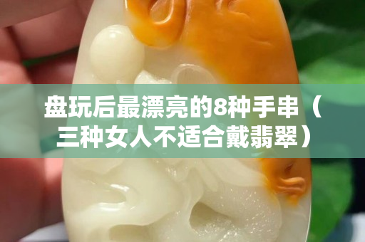 盤玩后最漂亮的8種手串（三種女人不適合戴翡翠）