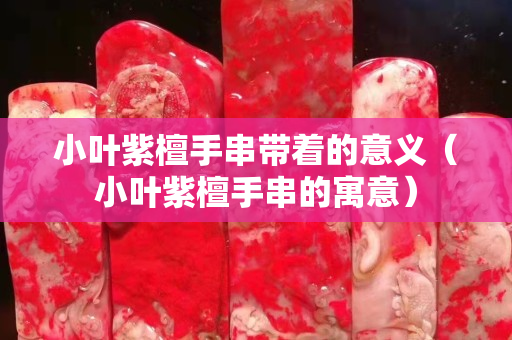 小葉紫檀手串帶著的意義（小葉紫檀手串的寓意）