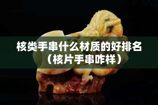 核類手串什么材質的好排名（核片手串咋樣）