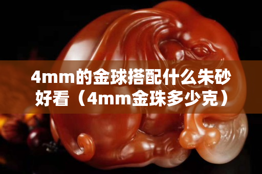 4mm的金球搭配什么朱砂好看（4mm金珠多少克）