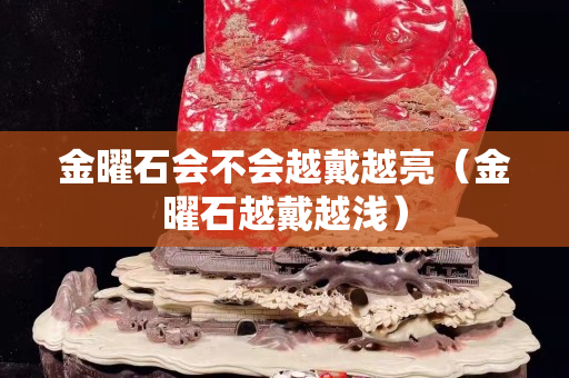 金曜石會不會越戴越亮（金曜石越戴越淺）