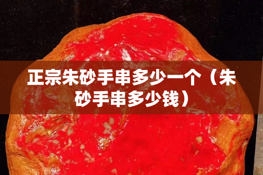 正宗朱砂手串多少一個（朱砂手串多少錢）