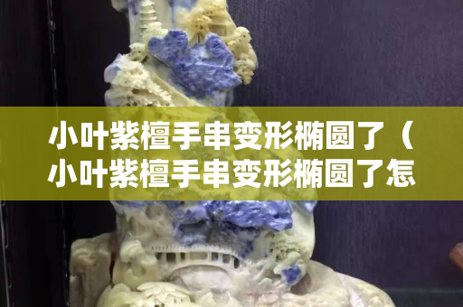 小葉紫檀手串變形橢圓了（小葉紫檀手串變形橢圓了怎么處理）