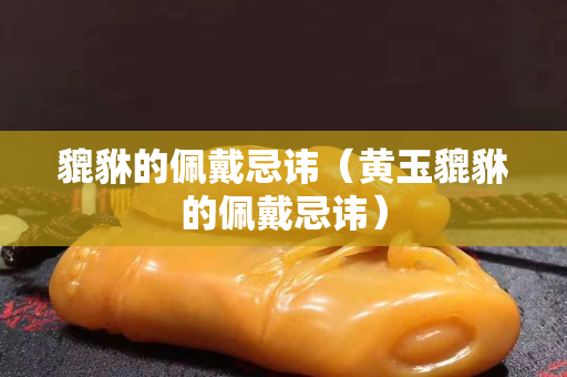 貔貅的佩戴忌諱（黃玉貔貅的佩戴忌諱）