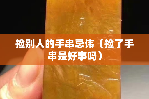 撿別人的手串忌諱（撿了手串是好事嗎）